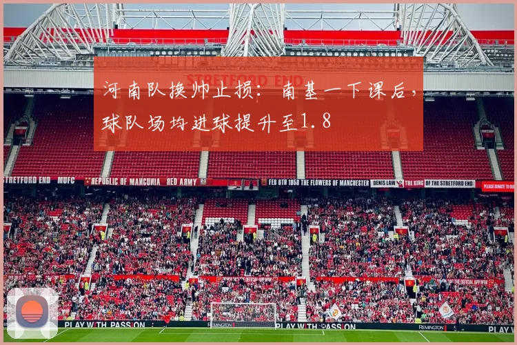 河南队换帅止损:南基一下课后,球队场均进球提升至1.8