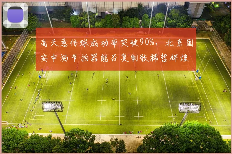 高天意传球成功率突破90%,北京国安中场节拍器能否复制张稀哲辉煌?