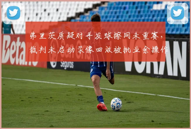 弗里茨质疑对手发球擦网未重赛,裁判未启动录像回放被批业余操作
