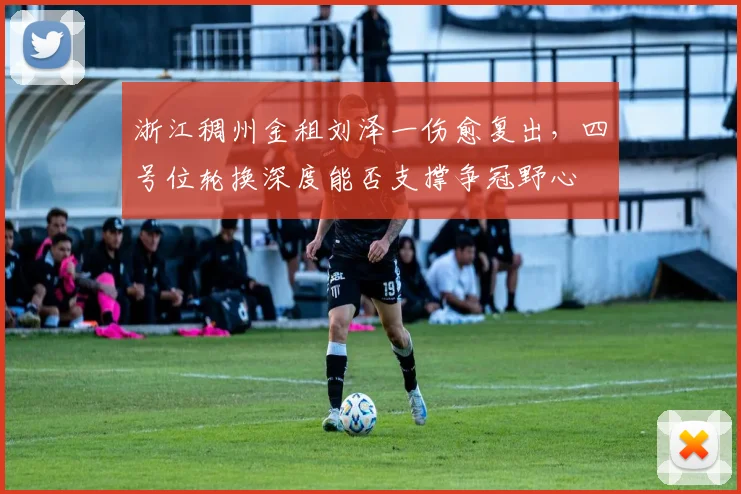 浙江稠州金租刘泽一伤愈复出,四号位轮换深度能否支撑争冠野心