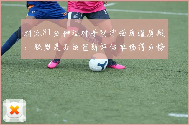 科比81分神迹对手防守强度遭质疑,联盟是否该重新评估单场得分榜