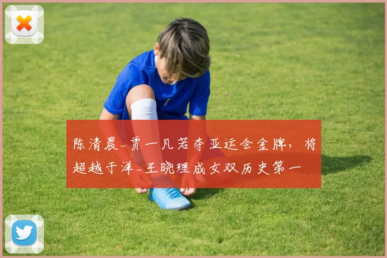 陈清晨_贾一凡若夺亚运会金牌,将超越于洋_王晓理成女双历史第一