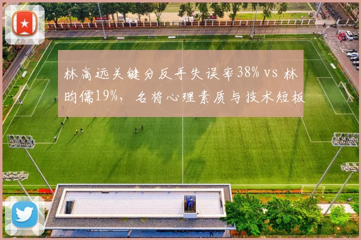 林高远关键分反手失误率38% vs 林昀儒19%，名将心理素质与技术短板交织