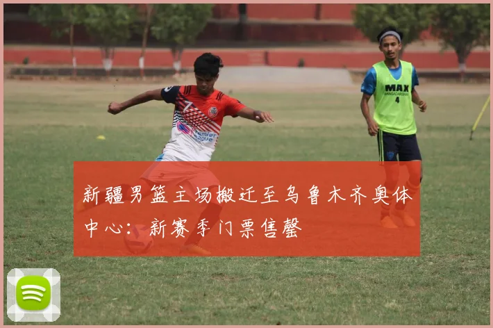 新疆男篮主场搬迁至乌鲁木齐奥体中心:新赛季门票售罄