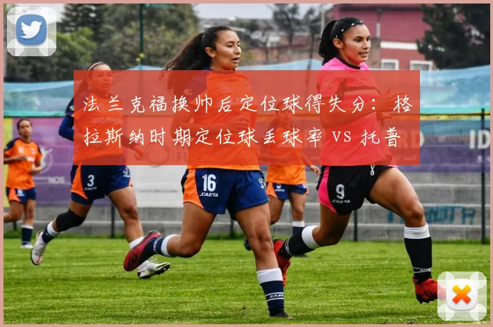 法兰克福换帅后定位球得失分:格拉斯纳时期定位球丢球率 vs 托普穆勒时期定位球进球率