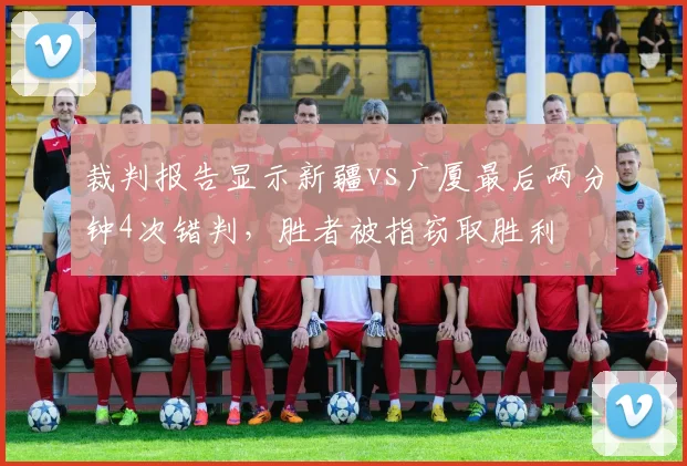 裁判报告显示新疆vs广厦最后两分钟4次错判,胜者被指窃取胜利