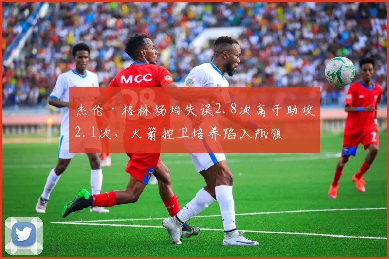杰伦·格林场均失误2.8次高于助攻2.1次,火箭控卫培养陷入瓶颈