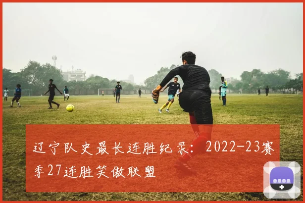 辽宁队史最长连胜纪录:2022-23赛季27连胜笑傲联盟